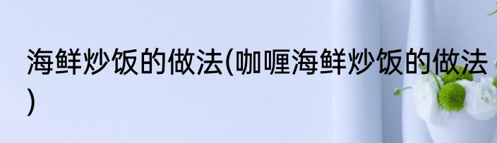 海鲜炒饭的做法(咖喱海鲜炒饭的做法)