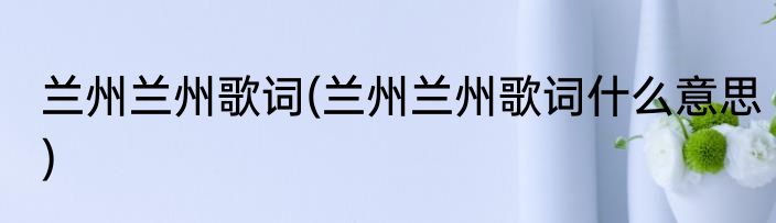兰州兰州歌词(兰州兰州歌词什么意思)