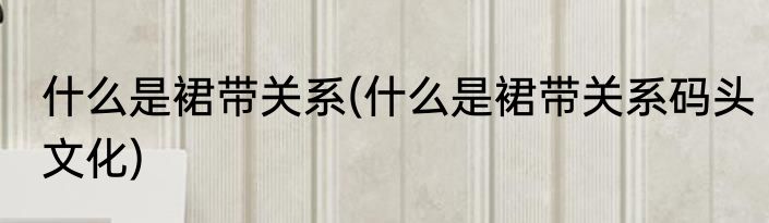 什么是裙带关系(什么是裙带关系码头文化)