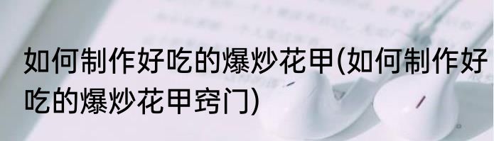 如何制作好吃的爆炒花甲(如何制作好吃的爆炒花甲窍门)