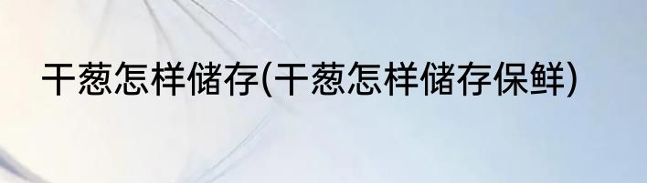 干葱怎样储存(干葱怎样储存保鲜)