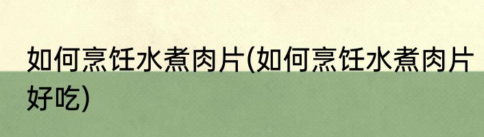 如何烹饪水煮肉片(如何烹饪水煮肉片好吃)