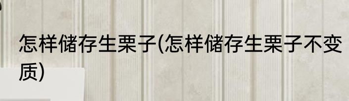 怎样储存生栗子(怎样储存生栗子不变质)