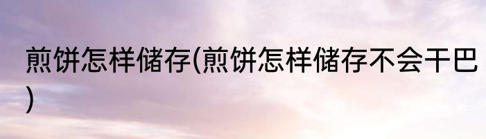 煎饼怎样储存(煎饼怎样储存不会干巴)