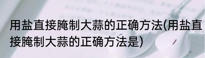 用盐直接腌制大蒜的正确方法(用盐直接腌制大蒜的正确方法是)