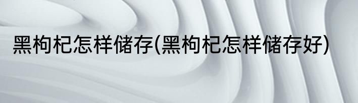 黑枸杞怎样储存(黑枸杞怎样储存好)