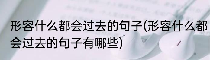 形容什么都会过去的句子(形容什么都会过去的句子有哪些)