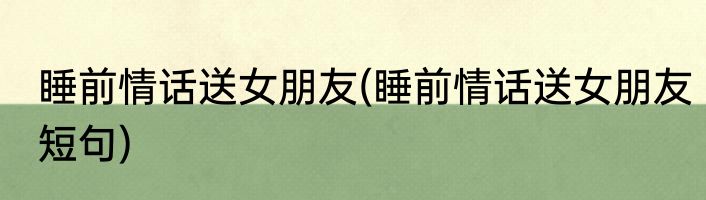睡前情话送女朋友(睡前情话送女朋友短句)