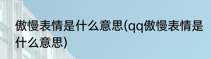 傲慢表情是什么意思(qq傲慢表情是什么意思)