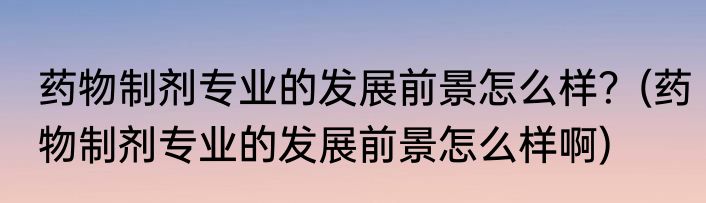 药物制剂专业的发展前景怎么样？(药物制剂专业的发展前景怎么样啊)