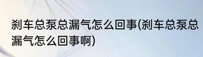 刹车总泵总漏气怎么回事(刹车总泵总漏气怎么回事啊)