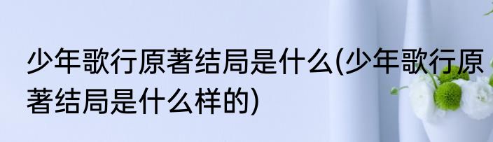 少年歌行原著结局是什么(少年歌行原著结局是什么样的)