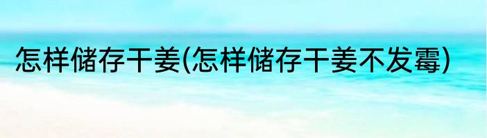 怎样储存干姜(怎样储存干姜不发霉)
