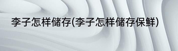 李子怎样储存(李子怎样储存保鲜)