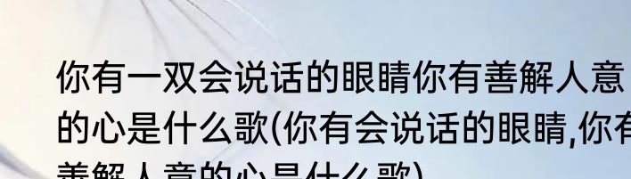 你有一双会说话的眼睛你有善解人意的心是什么歌(你有会说话的眼睛,你有善解人意的心是什么歌)