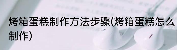 烤箱蛋糕制作方法步骤(烤箱蛋糕怎么制作)