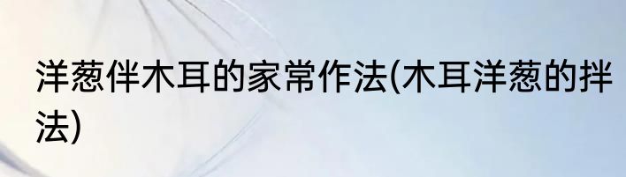 洋葱伴木耳的家常作法(木耳洋葱的拌法)