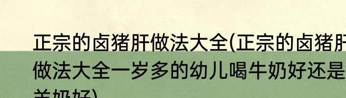 正宗的卤猪肝做法大全(正宗的卤猪肝做法大全一岁多的幼儿喝牛奶好还是羊奶好)