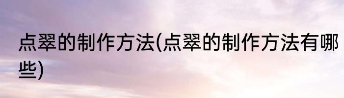 点翠的制作方法(点翠的制作方法有哪些)
