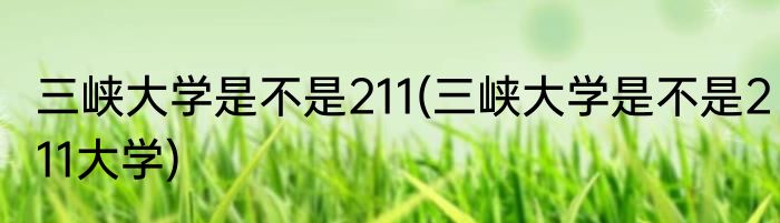 三峡大学是不是211(三峡大学是不是211大学)