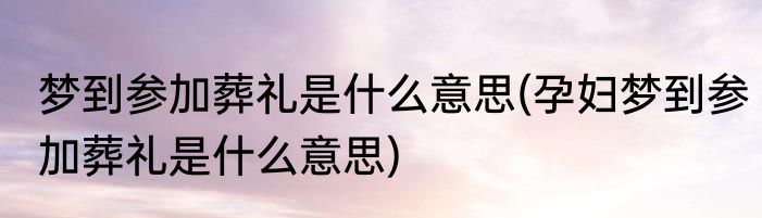 梦到参加葬礼是什么意思(孕妇梦到参加葬礼是什么意思)