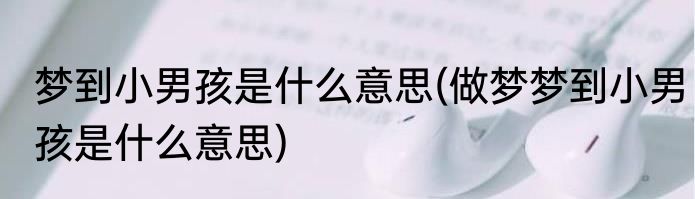 梦到小男孩是什么意思(做梦梦到小男孩是什么意思)