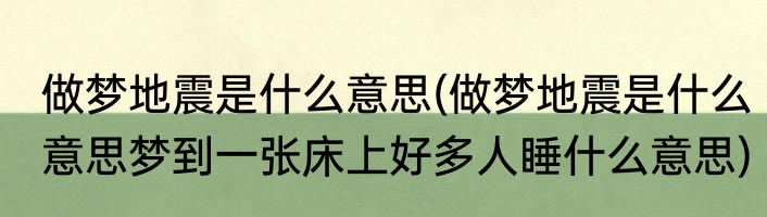 做梦地震是什么意思(做梦地震是什么意思梦到一张床上好多人睡什么意思)