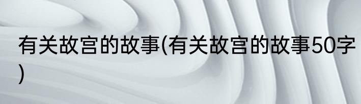 有关故宫的故事(有关故宫的故事50字)