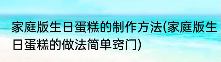 家庭版生日蛋糕的制作方法(家庭版生日蛋糕的做法简单窍门)