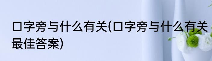 口字旁与什么有关(口字旁与什么有关最佳答案)