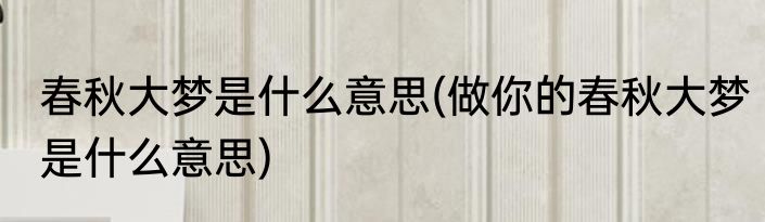 春秋大梦是什么意思(做你的春秋大梦是什么意思)