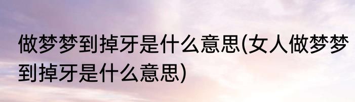 做梦梦到掉牙是什么意思(女人做梦梦到掉牙是什么意思)