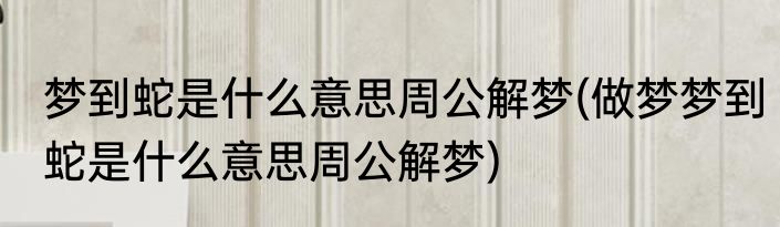 梦到蛇是什么意思周公解梦(做梦梦到蛇是什么意思周公解梦)