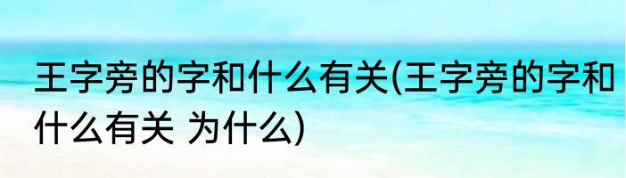 王字旁的字和什么有关(王字旁的字和什么有关 为什么)