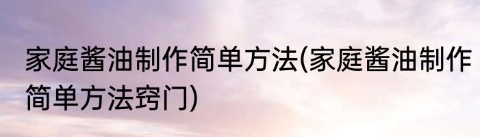 家庭酱油制作简单方法(家庭酱油制作简单方法窍门)