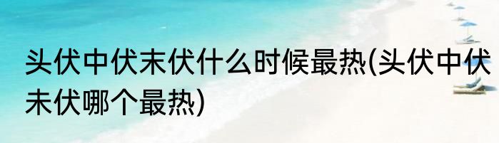 头伏中伏末伏什么时候最热(头伏中伏未伏哪个最热)