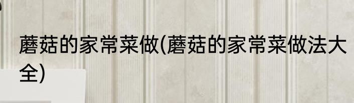 蘑菇的家常菜做(蘑菇的家常菜做法大全)