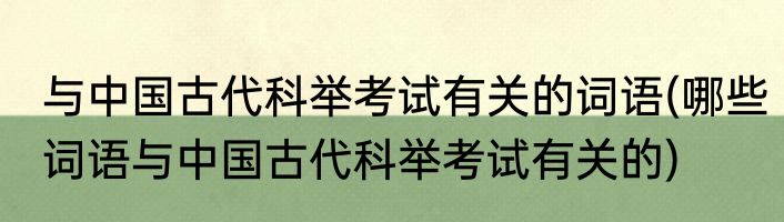与中国古代科举考试有关的词语(哪些词语与中国古代科举考试有关的)