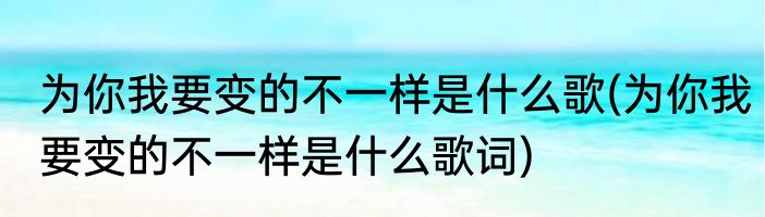 为你我要变的不一样是什么歌(为你我要变的不一样是什么歌词)