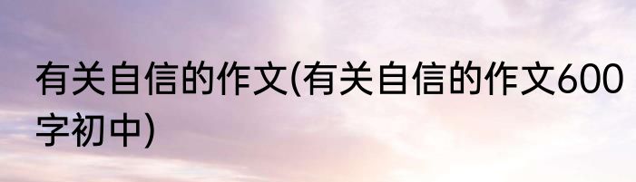 有关自信的作文(有关自信的作文600字初中)