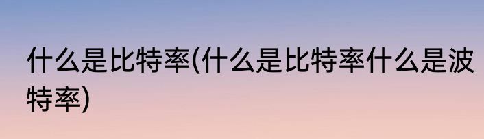 什么是比特率(什么是比特率什么是波特率)