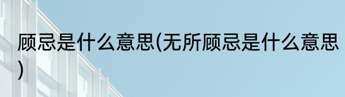 顾忌是什么意思(无所顾忌是什么意思)