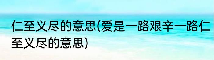 仁至义尽的意思(爱是一路艰辛一路仁至义尽的意思)
