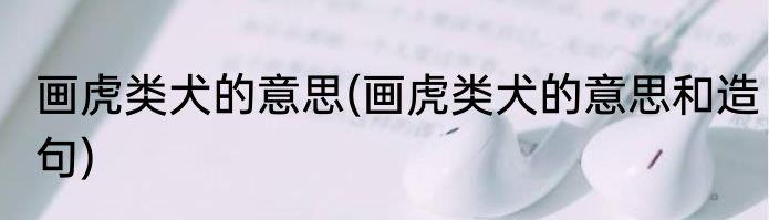 画虎类犬的意思(画虎类犬的意思和造句)