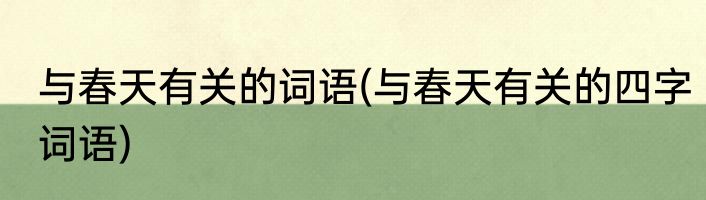 与春天有关的词语(与春天有关的四字词语)