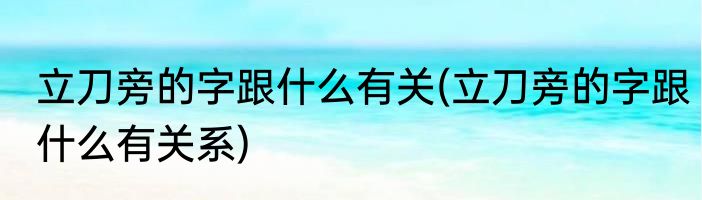 立刀旁的字跟什么有关(立刀旁的字跟什么有关系)