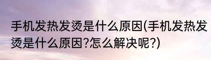 手机发热发烫是什么原因(手机发热发烫是什么原因?怎么解决呢?)