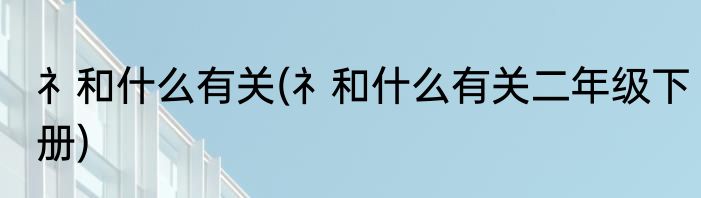 礻和什么有关(礻和什么有关二年级下册)