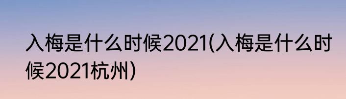 入梅是什么时候2021(入梅是什么时候2021杭州)