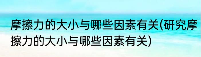 摩擦力的大小与哪些因素有关(研究摩擦力的大小与哪些因素有关)
